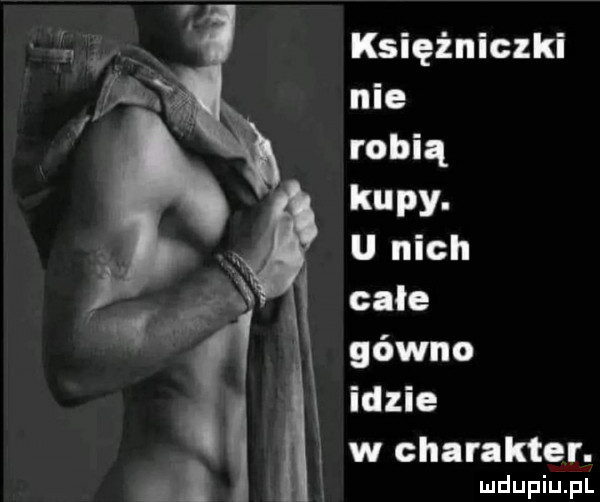 księżniczki nie robią kupy. u nich cale gówno idzie w charakteij