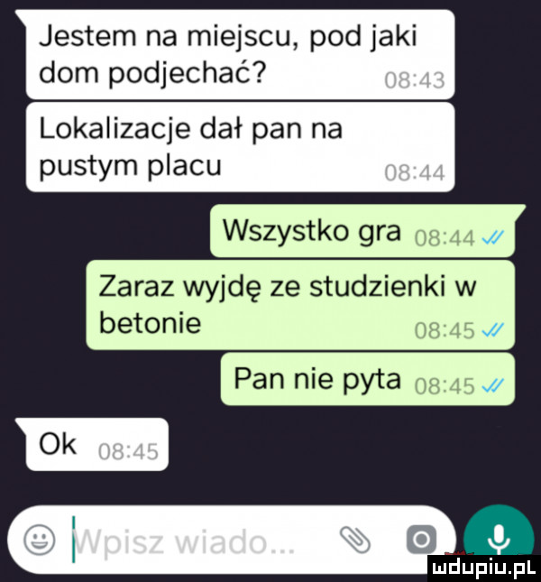 jestem na miejscu pod jaki dom podjechać lokalizacje dał pan na pustym placu wszystko gra zaraz wyjdę ze studzienki w betonie pan nie pyta ok. i mduplu pl