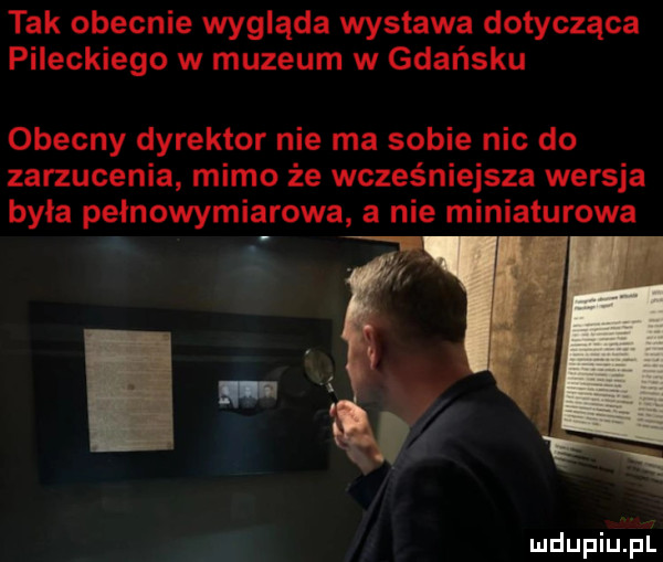 tak obecnie wygląda wystawa dotycząca pileckiego w muzeum w gdańsku obecny dyrektor nie ma sobie nic do zarzucenia mimo że wcześniejsza wersja była pełnowymiarowa a nie miniaturowa g