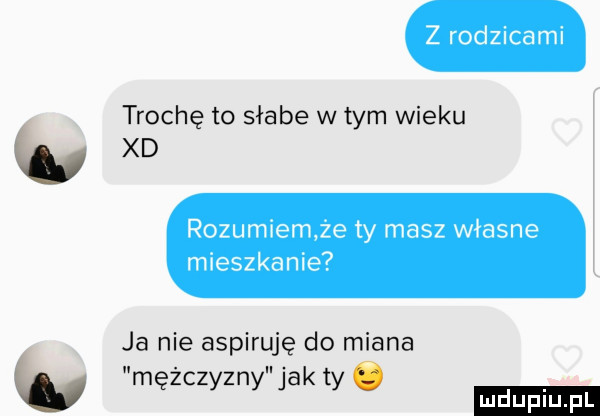 z rodzicami trochę to słabe wtem wieku xd rozumiecie ty masz własne mieszkanie ja nie aspiruję do miana mężczyzny jak ty o ludu iu. l