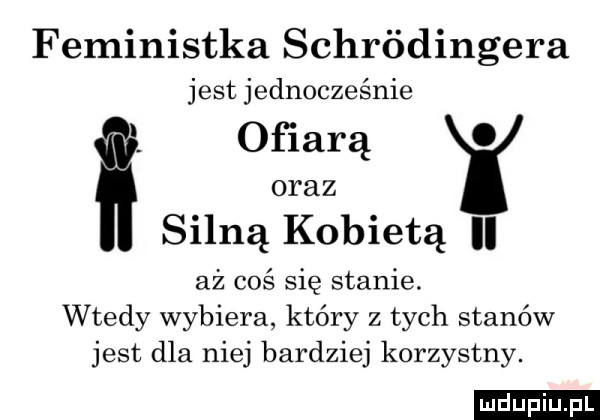 feministka schródingera jest jednocześnie. ofiarą. oraz silną kobietą ll aż coś się stanie. wtedy wybiera który z tych stanów jest dla niej bardziej korzystny. ludu iu. l