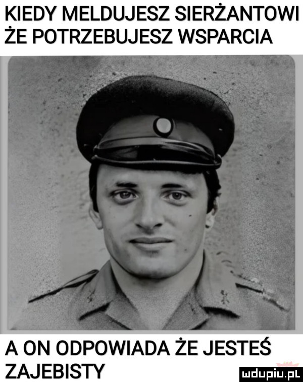kiedy meldujesz sierżantowi że potrzebujesz wsparcia a on odpowiada że jesteś zajebisty
