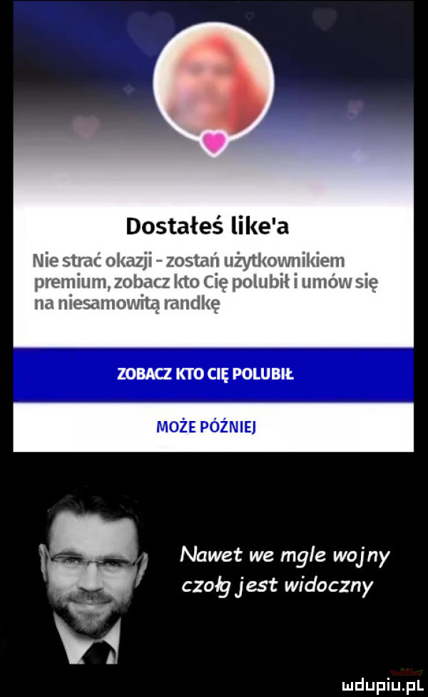 dostałeś like a nie strac okazji zostań użytkownikiem premium zobacz kto cię pogubił umow się na niesamowitą randkę zobacz kto cię polubił może pożnie nawet we mgle wojny czoy jest widoczny