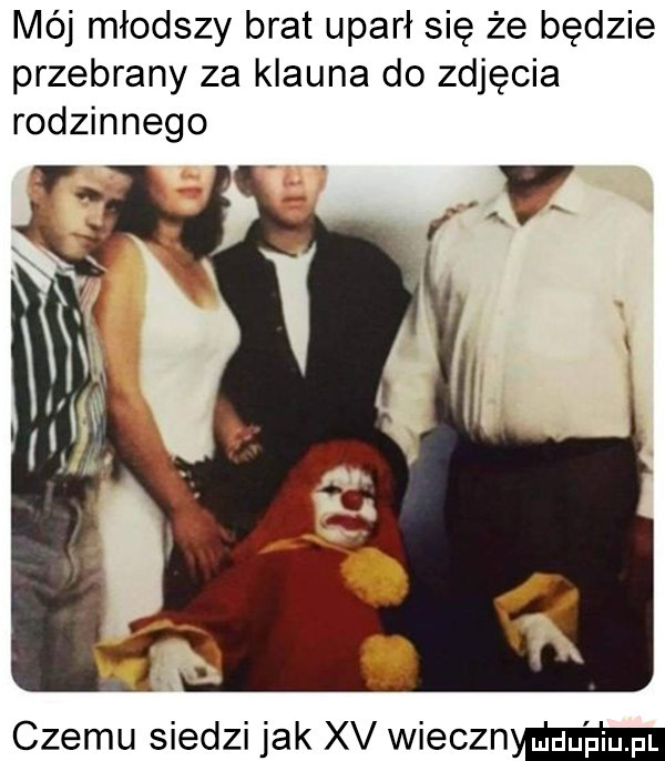 mój młodszy brat uparł się że będzie przebrany za klauna do zdjęcia rodzinnego czemu siedzi jak xv wiecznm