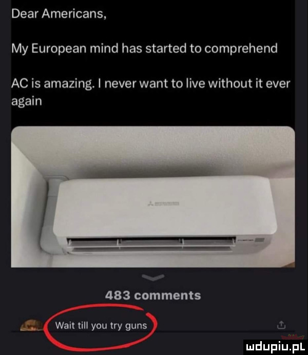 debr americans my european mend has started to comprehend ac is amazing. i neper want to live without it eger alain     comments walt tall y-u tey guns