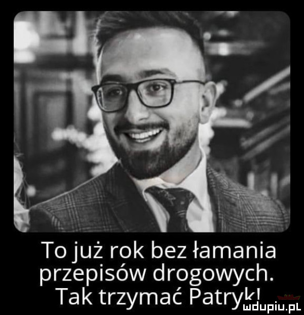 to już rok bez łamańca przepisów drogowych tak trzymać patrymdupiu. pl