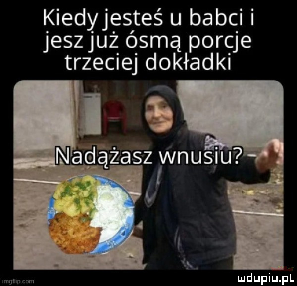 kiedy jesteś u babci jeszjuż ósmą porcje trzeciej dokładki