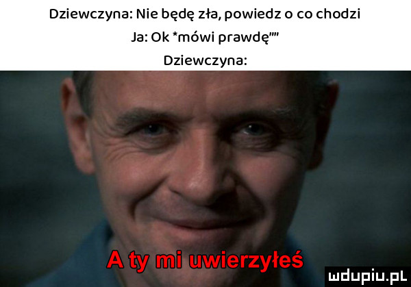 dziewczyna nie będę zła powiedz o co chodzi ja ok mówi prawdę dziewczyna i uwierzyłeś mduplu pl
