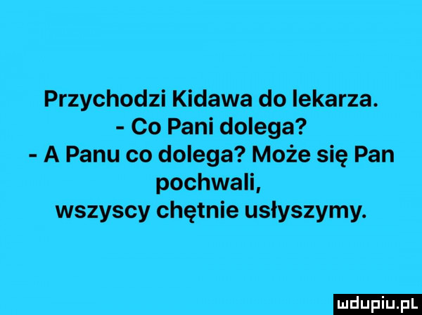 przychodzi kidawa do lekarza. co pani dolega a panu co dolega może się pan pochwali wszyscy chętnie usłyszymy