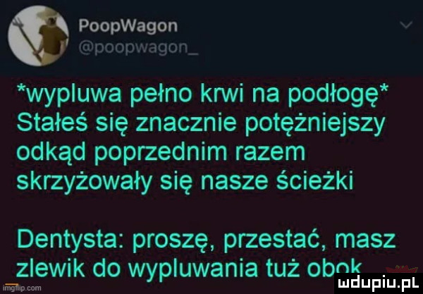 poopwagon ziipoopwagonv wypluwa pełno krwi na podłogę stałeś się znacznie potężniejszy odkąd poprzednim razem skrzyżowały się nasze ścieżki dentysta proszę przestać masz. abakankami. śliw k do wypluwania tuz obﬂuupii ﬁ
