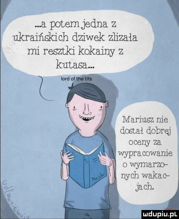 a potem jedna z ukraińskich dziwek zlizała mi resztki kokainy z mariusz nie dostał dobrej oceny za wypracowanie o wymam nich wakac jach