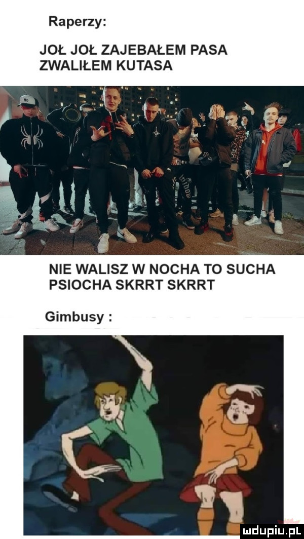 raperzy joł joł zajebałem pasa zwaliłem kutasa nie walisz w nocja to sucha psiocha skręt skręt gimbusy