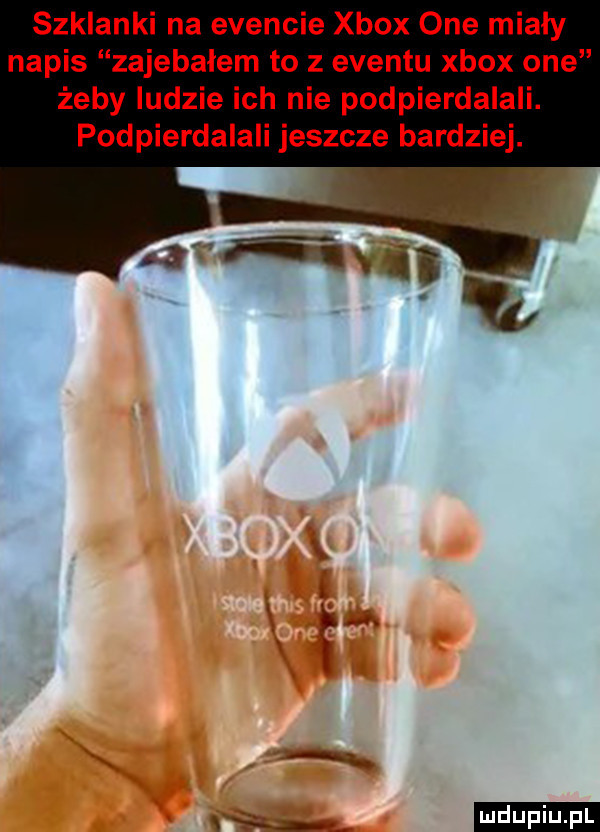 szklanki na evencie xbox one miały napis zajebałem to z eventu xbox one żeby ludzie ich nie podpierdalali. podpierdalali jeszcze bardziej. x