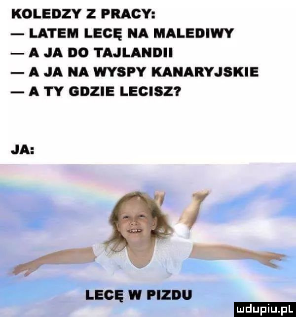 koledzy z pracy latem lecę na malediwy a ja do tajlandii a ja na wyspy kanaryjskie a ty gdzie lecisz i ja jl. lecę w pizdu ludu iu. l