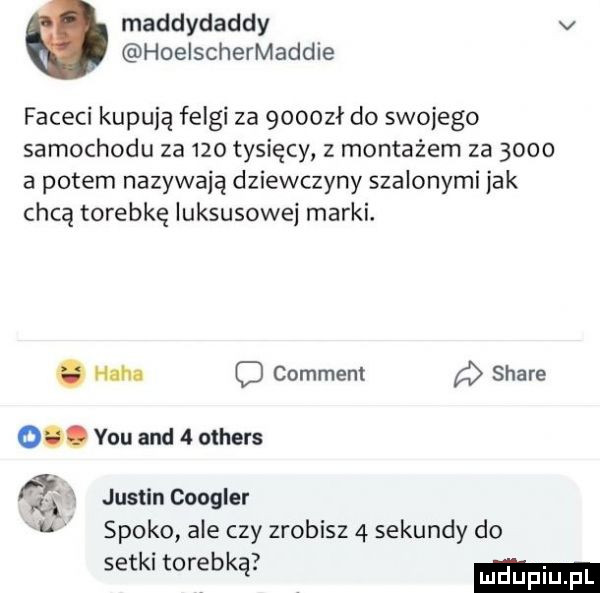 maddydaddy v hoelschermaddie faceci kupują felgi za gooozł do swojego samochodu za     tysięcy z montażem za      a potem nazywają dziewczyny szalonymi idk chcą torebkę luksusowej marki. abakankami hm c comment a stare o. y-u and   others qi x justin congler n spoko ale czy zrobisz   sekundy do setki torebką