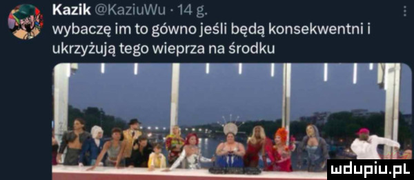 kazek kaziuku    g.   wybacze im to gównojeśli będą konsekwentni i ukrzyżują tego wieprza na środku   mdupiuﬁl