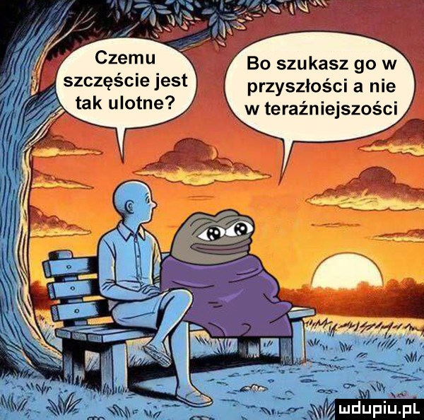 bo szukasz go w szczęsne jest przyszłości a nie tak ulotne w teraźniejszości