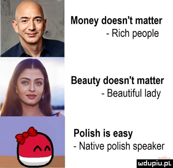 monzy doesn t master rich people blauty doesn t master beautiful lady polish is eksy native polish speaker ludu iu. l