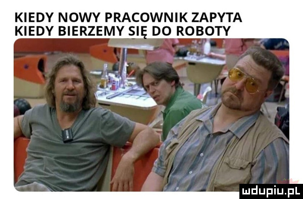 kiedy nowy pracownik zapyta kiedy bierzemy si do roboty