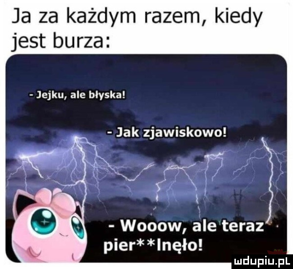 ja za każdym razem kiedy jest burza jejku ale błyska jak zjawiskowo vica. wooow ale teraz puer lnęło