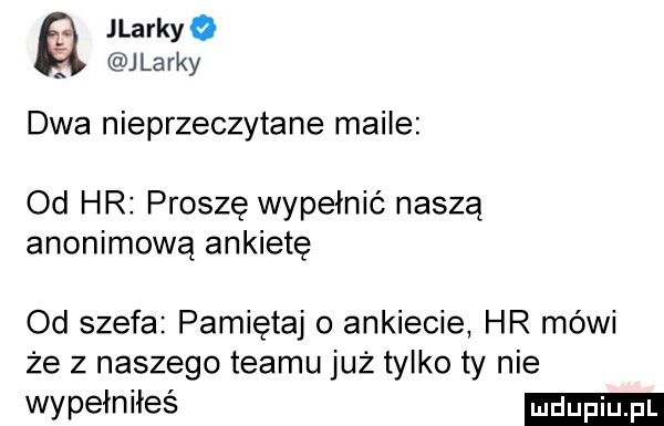 jlarkyo jlarky dwa nieprzeczytane maile od hr proszę wypełnić naszą anonimową ankiete od szefa pamiętaj o ankiecie hr mówi że z naszego teamu już tylko ty nie wypełn ileś