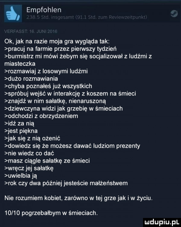 empfohlen i ok jak na razie moja gra wygląda tak pracuj na farmie przez pierwszy iydzień burmistrz mi mówi żebym się socjalizowai z ludźmi z miasteczka rozmawiaj z losowymi ludami dużo rozmawiania chyba poznałeś już wszystkich spróbuj wejść w interakcję z koszem na śmieci znajdż w nim sałatkę nienaruszoną dziewczyna widzi jak grzebie w śmieciach odchodzi z obrzydzeniem idz za nią jest piękna jak się z nią ożenić dowiedz się że możesz dawać ludziom prezenty nie wiedz co dać masz ciągle sałatkę ze śmieci wręcz jej sałatkę uwielbia ją rok czy dwa później jestescie małżeństwem nie rozumiem kobiet zarówno w tej grze jak i w życiu.       pogrzebałbym w śmieciach