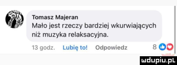 tomasz majeran mało jest rzeczy bardziej wkurwiających niż muzyka relaksacyjna.   cm lunięto odpowiedz sio