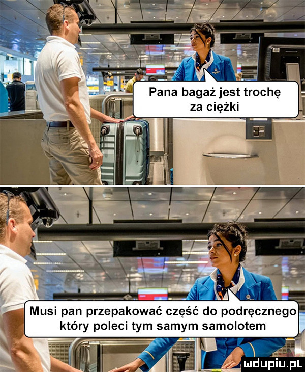 pana bagaz jest trochę za ciężki musi pan przepakować część do podręcznego który poleci tym samym samolotem