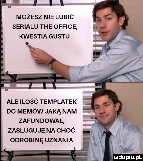 możesz nie lubic serialu tee office kwestia gustu ale ilosc templatek do memów jaką nam. zafundował zasługuje na choc odrobinę uznania