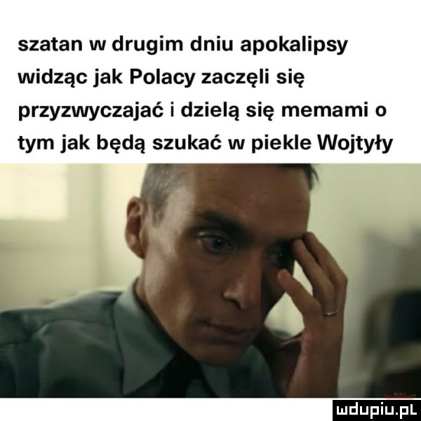 szatan w drugim dniu apokalipsy widząc jak polacy zaczęli się przyzwyczajać i dzielą się memami o tym jak będą szukać w piekle wojtyły
