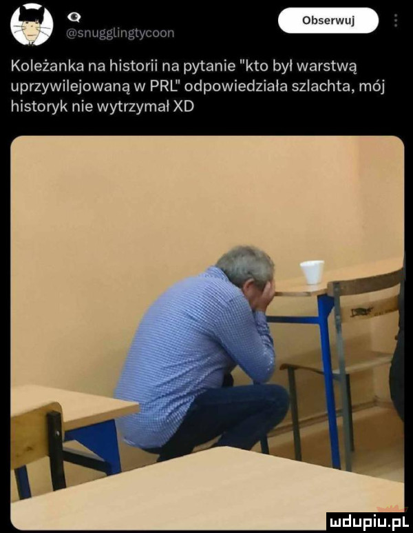 o sn ugglingtycoon koleżanka na historii na pytanie kto był warstwą uprzywilejowaną w prl dpowiedziala szlachta mój historyk nie wytrzymał xd