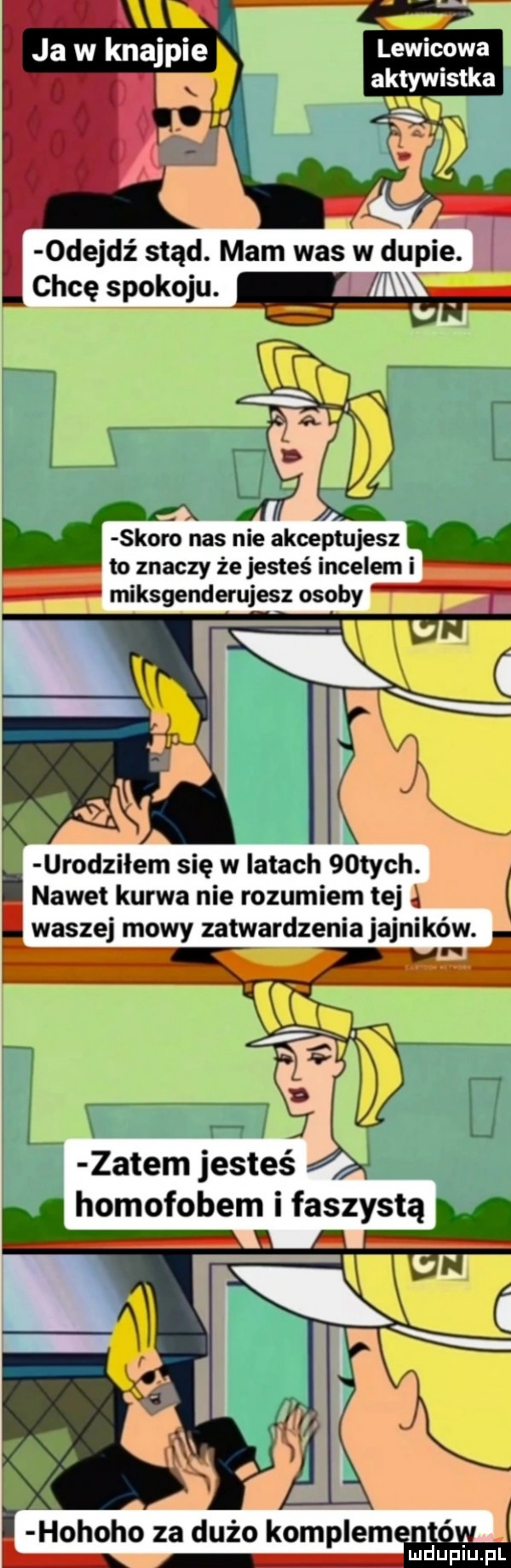 x skoro nas nie akceptujesz to znaczy że jesteś incelem i urodzilem się w latach   tych. nawet kurwa nie rozumiem tej ą waszej mowy zatwardzeniajajni kaw. zatem jesteś homofobem i faszystą hohoho za dużo komplemﬁ iii il mduplu pl