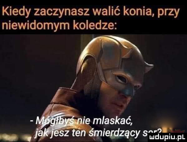 kiedy zaczynasz walić konia przy niewidomym koledze oh ludupiu. pl