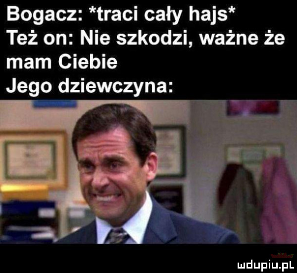 bogacz traci cały hajs też on nie szkodzi ważne że mam ciebie jego dziewczyna