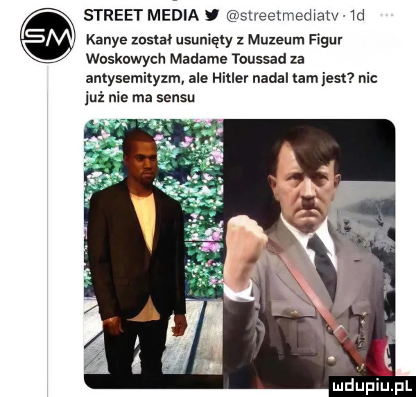 street media streetmediatv  d kance został usunięty z muzeum figur woskowych madame toussad za antysemityzm ale hitler nadal tam jest nic już nie ma sensu ludupiu. pl