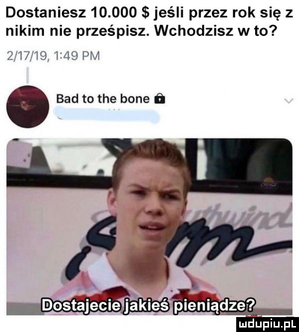 dostaniesz        jeśli przez rok się z nikim nie prześpisz. wchodzisz wto              pm. bad to tee bone