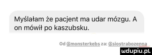 myślałam że pacjent ma udar mózgu. a on mówił po kaszubsku. ludu iu. l