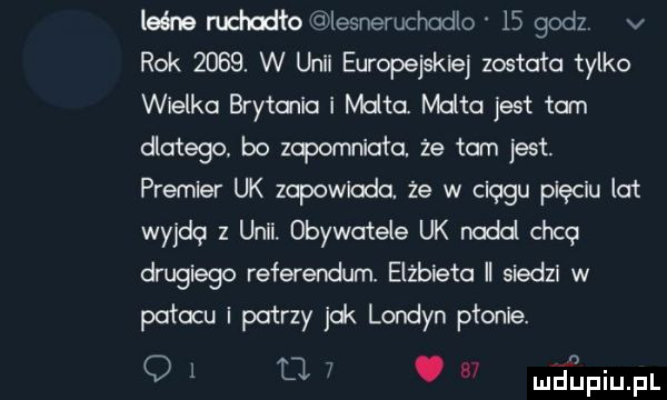 leśne mdndło lesneruchadlo    godz v rok      w umil europejskie została tylko wielka brytania i mata mata jest tam dlatego. bo upomniało że tam jest. premier uk zapowiada. że w ciagu pięciu lat wyjda z unii. obywatele uk nadal chca drugiego referendum. elżbieta siedzi w pałacu i patrzy k londyn płonie. q l tj. w nełfiijfl