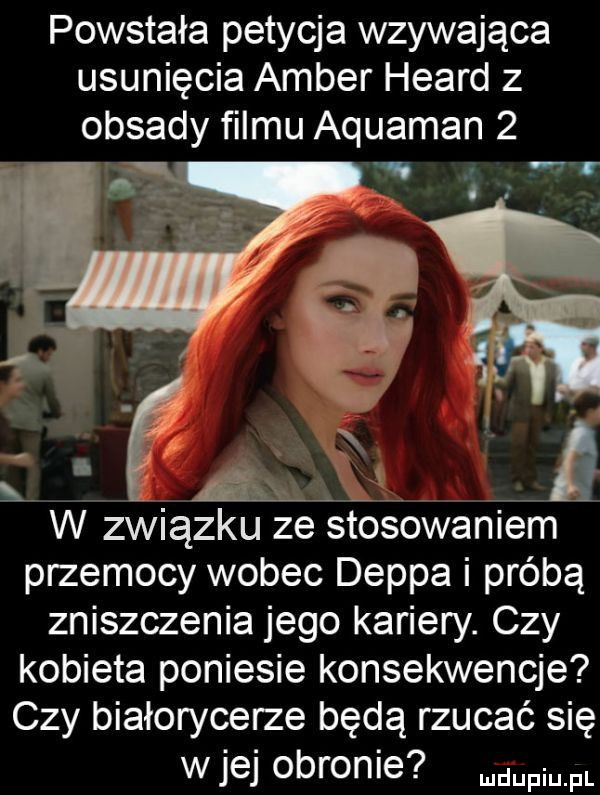 powstała petycja wzywająca usunięcia amber heard z obsady filmu aquaman  . ani z. i f a  . w związku ze stosowaniem przemocy wobec deppa i próbą zniszczenia jego kariery. czy kobieta poniesie konsekwencje czy białorycerze będą rzucać się w jej obronie mam pl