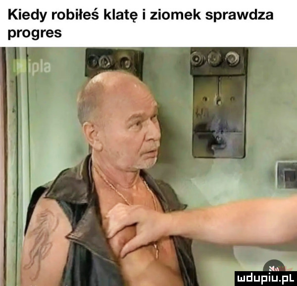 kiedy robiłeś klatę i ziomek sprawdza progres na