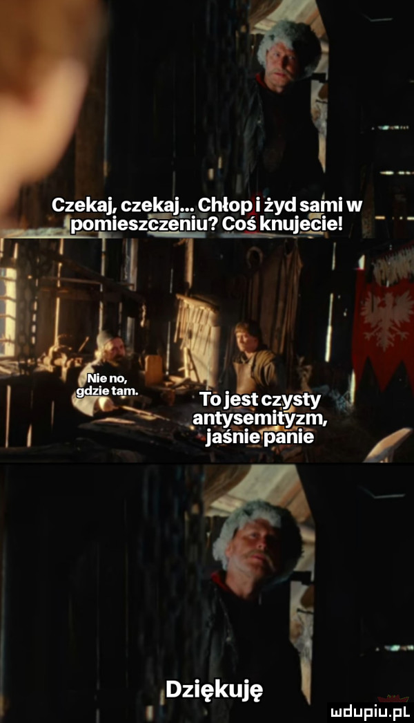 czekaj cze k a. chłop i żyd sa ml w pomieszczeniu coś kru e c le i i i tójestczysty antysemityzm uda śnleybs rwie dziękuję mduplu pl
