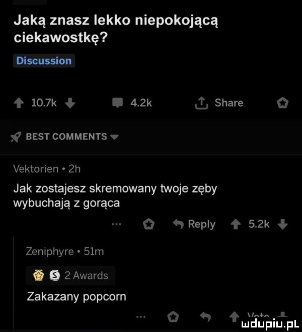 jaką znasz iekko niepokojącą ciekawostkę dlscusslon     k i    k ll stare   best comments v vektorwen  h jak zostajesz skremowany twoje zęby wybuchają z gorąca   repry    k zemphyre   m. a   awards zakazany popcorn iegłinl