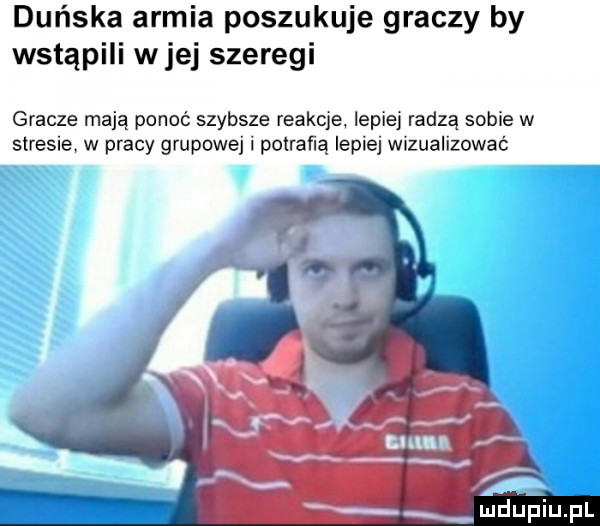 duńska armia poszukuje graczy by wstąpili wiej szeregi gracze mają ponoć szybsze reakcje lepiej radzą sobie w stresie w pracy grupowej i potraﬁq lepiej wizualizować