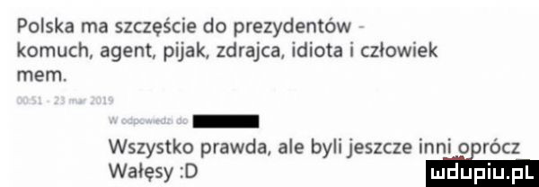 polska ma szczęście do prezydentów komuch agent pijak zdrajca idiota i złowiek mem. wszystko prawda ale bylijeszcze inni o racz mm mini
