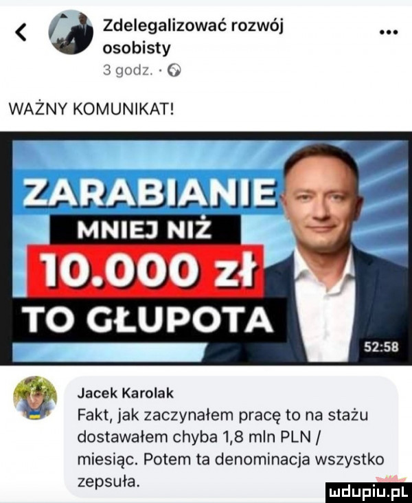 a zdelegalizować rozwój. osobisty   gad ważny komunikat mniej niz        zł to głupota jacek karolak fakt jak zaczynałem pracę to na stażu dostawałem chyba     mln pln miesiąc. potem ta denominacja wszystko zepsm