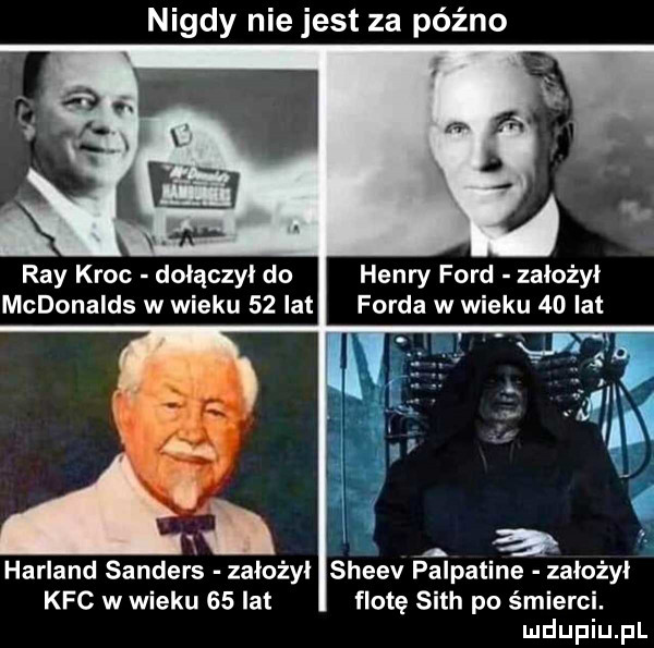 nigdy nie jest za późno ray kroc dołączył do henry ford założył mcdonalds w wieku    lat forda w wieku  d lat. abakankami harland sanders założył sheev palpatine założył kfc w wieku    lat flotę seth po śmierci