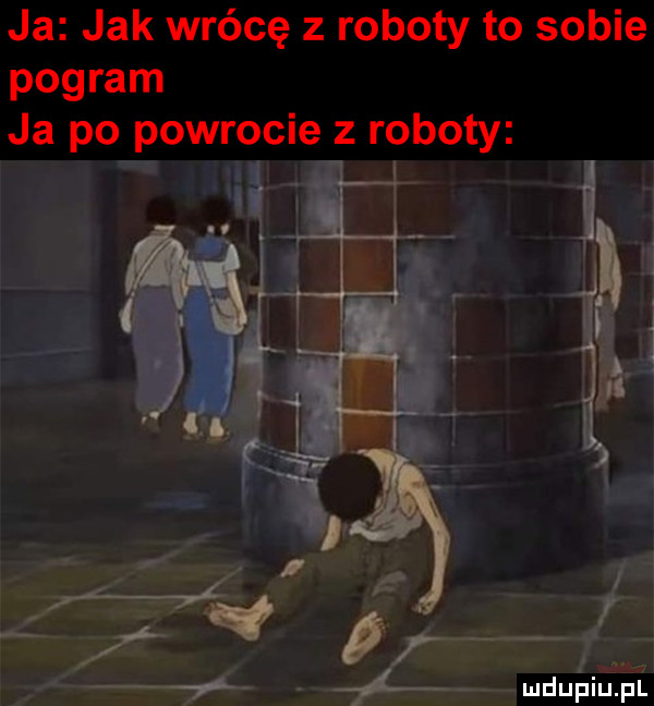 ja jak wrócę z roboty to sobie pogram ja po powrocie z roboty            a v lw h w s
