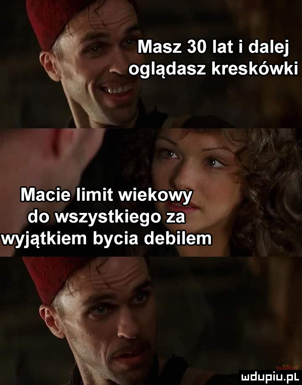 x. masz    lat i dalej ś oglądasz kreskówki wyjątkiem bycia debile rpa mdupiup