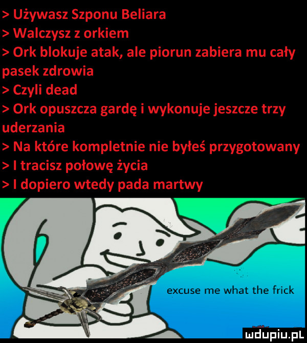 używasz szponu beliala walczysz z orkiem ork blokuje atak ale piorun zabiera mu caly pasek zdrowia czyli diad ork opuszcza gardę i wykonuje jeszcze trzy uderzania na które kompletnie nie byłeś przygotowany i tracisz połowę życia i dopiero wtedy pada martwy mamupiupl