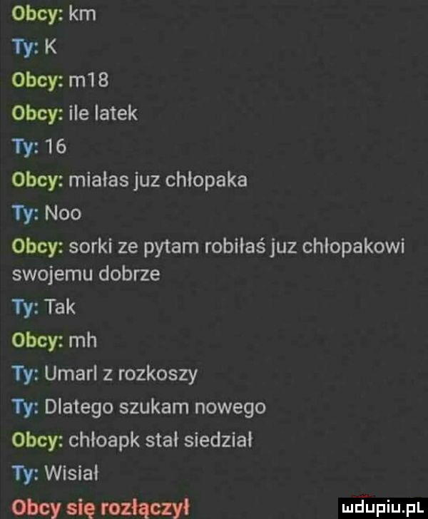 obcy km  y k obcy m   obcy ile latek ty    obcy miałas juz chłopaka ty neo obcy sorki ze pytam robilaśjuz chłopakowi swojemu dobrze ty tak obcy mh ty umarl z rozkoszy ty dlatego szukam nowego obcy chłoapk stał siedział ty wisiał obcy siq rozłączy md upiupl